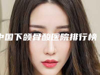 中国下颌骨酸医院排行榜：下颌骨酸医院前50位可靠名单发布