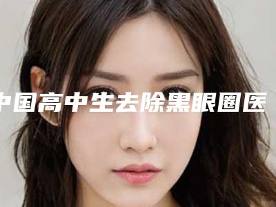 中国高中生去除黑眼圈医院哪家强:高中生去除黑眼圈医院top50好评多多