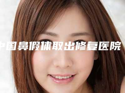 中国鼻假体取出修复医院排行榜:鼻假体取出修复医院top50强汇总点评