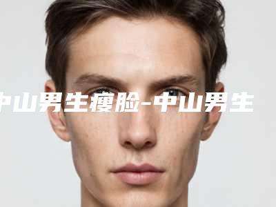 中山男生瘦脸-中山男生瘦脸整形医院