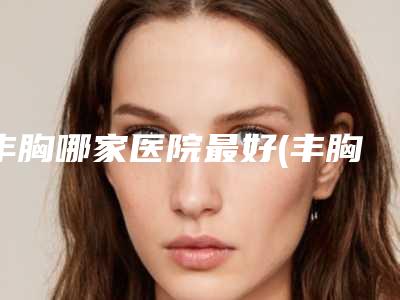 丰胸哪家医院最好(丰胸哪家医院最好)