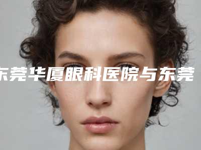 东莞华厦眼科医院与东莞爱康医学整形美容中心整形谁做的好价格表