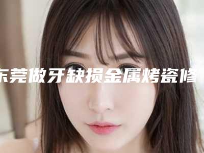 东莞做牙缺损金属烤瓷修复最有名的整形医生有哪些？