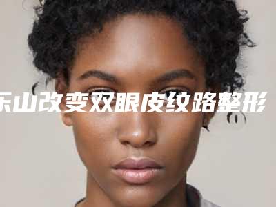 乐山改变双眼皮纹路整形费用多少钱