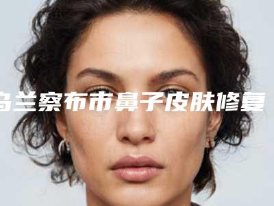 乌兰察布市鼻子皮肤修复医院上榜名单top10强权威预测(乌兰察布市鼻子皮肤修复整形医院)