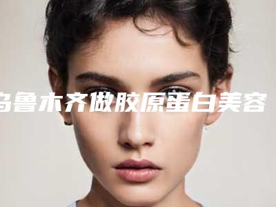 乌鲁木齐做胶原蛋白美容哪家医院好一点?