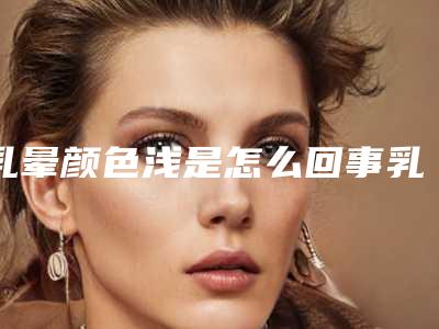乳晕颜色浅是怎么回事乳晕颜色浅是什么原因
