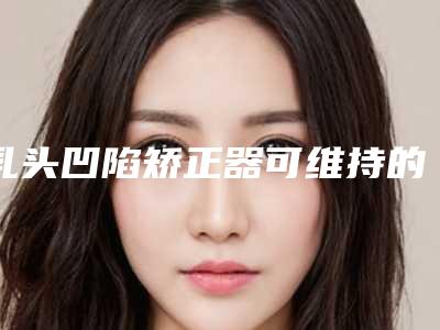 乳头凹陷矫正器可维持的时间,乳头凹陷矫正器的作用是不是永久