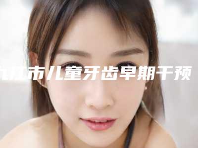 九江市儿童牙齿早期干预医院排名十强医美一览(九江市超美口腔门诊部三强口碑擅长各不同)