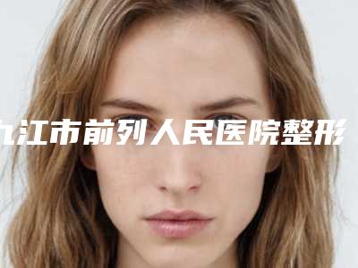 九江市前列人民医院整形外科,九江风华医疗美容门诊部实力大PK