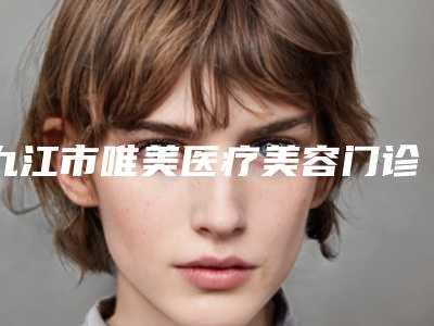 九江市唯美医疗美容门诊部收费明细2025火爆一览附眼角松弛下垂案例
