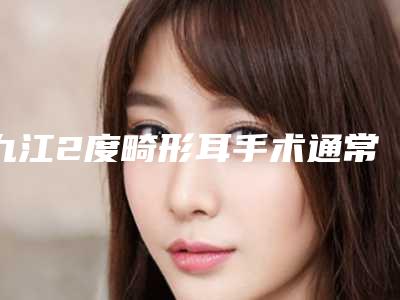 九江2度畸形耳手术通常要多少钱
