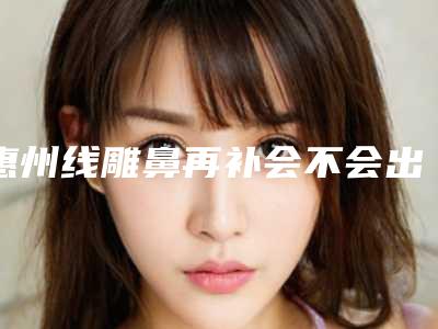 惠州线雕鼻再补会不会出现后遗症