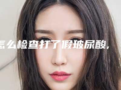 怎么检查打了假玻尿酸,怎么确定打了假玻尿酸