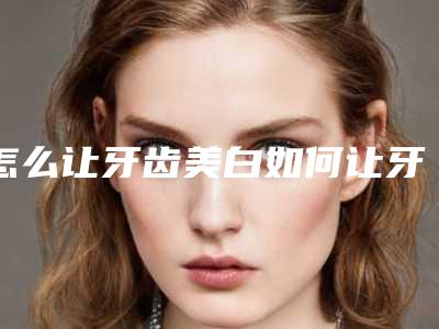 怎么让牙齿美白如何让牙齿快速美白