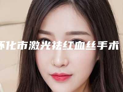 怀化市激光祛红血丝手术整形医院(怀化德美整形门诊口碑突出入选)