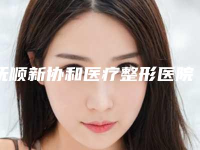 抚顺新协和医疗整形医院,抚顺唯娜医疗美容诊所从技术、口碑对比实力