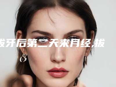 拔牙后第二天来月经,拔完智齿第二天来例假