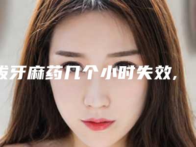 拔牙麻药几个小时失效,拔牙麻药9小时还没失效