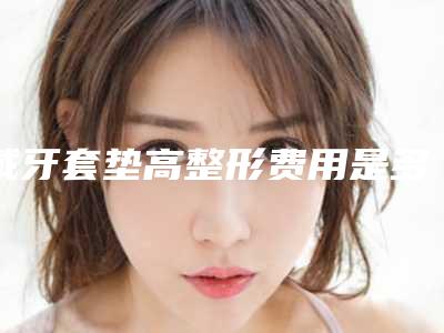 戴牙套垫高整形费用是多少呢