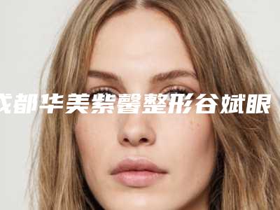 成都华美紫馨整形谷斌眼部修复,中铁二局集团中心医院你更看好哪一家