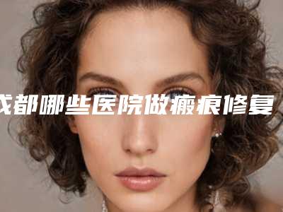 成都哪些医院做瘢痕修复口碑好?