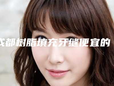 成都树脂填充牙缝便宜的是多少钱