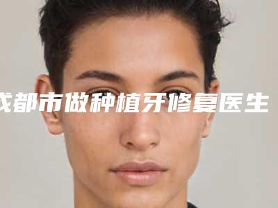 成都市做种植牙修复医生排名榜每日精选-成都市李德敏口腔医生