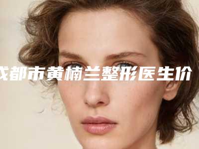 成都市黄楠兰整形医生价格(价目)项目表一览