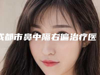 成都市鼻中隔右偏治疗医院上榜名单前十位评选公布（成都塔娜纽菲妍医疗美容整形诊所硬核推荐入股不亏）