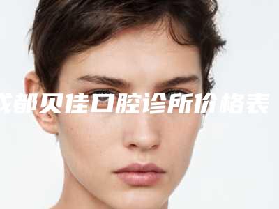 成都贝佳口腔诊所价格表(费用)2025火爆一览-根管治疗牙齿大概需要花费多少