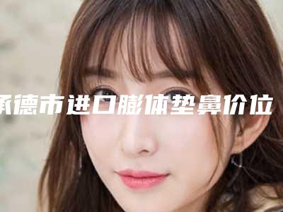 承德市进口膨体垫鼻价位表项目表一览(进口膨体垫鼻均价为:8304元)