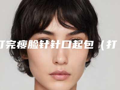 打完瘦脸针针口起包(打瘦脸针起了一个鼓包没事吧)