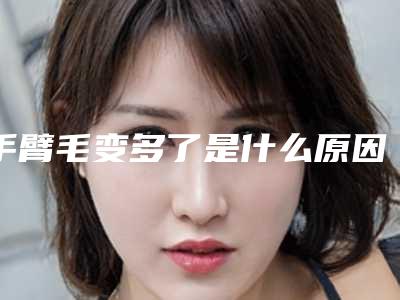手臂毛变多了是什么原因(手臂毛越来越多)
