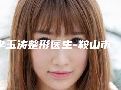李玉涛整形医生-鞍山市李玉涛医生胸部快速整形这些医生值得选择
