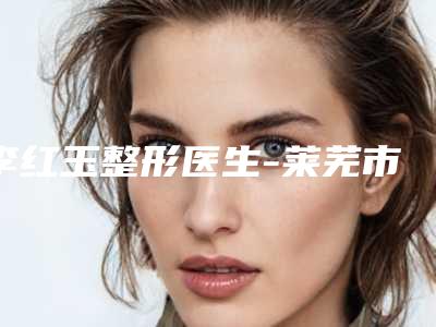 李红玉整形医生-莱芜市皮肤病防治所医学美容中心李红玉医师实力碾压各大医美机构