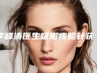 李峰涛医生吸脂瘦脸针获得网友极力推荐-天水韩美医疗美容门诊部