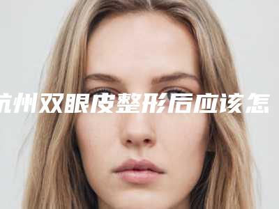 杭州双眼皮整形后应该怎么护理(杭州双眼皮修复最好的医生)