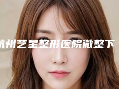 杭州艺星整形医院微整下巴填充怎么样院内实力优势-附整形价目表