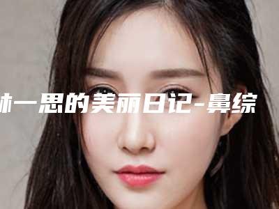 林一思的美丽日记-鼻综合 项目分类：鼻部整形 鼻部综合