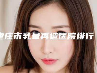 枣庄市乳晕再造医院排行榜top10哪几家技术强(枣庄壹美医疗美容门诊部技术夺人眼球)