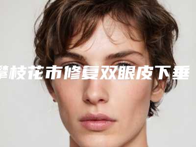 攀枝花市修复双眼皮下垂手术医院排名榜前十强呈现（攀枝花市修复双眼皮下垂手术整形医院）