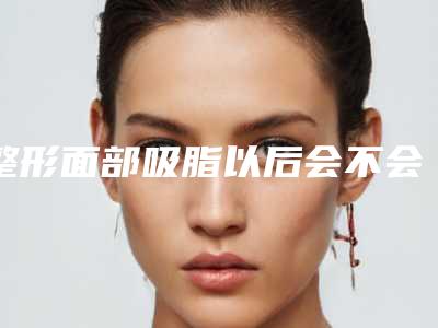 整形面部吸脂以后会不会影响排汗-整形面部吸脂手术会不会影响以后做妈妈