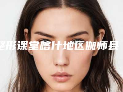 整形课堂喀什地区伽师县鼻软骨矫正TOP8医院