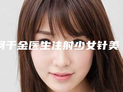 柯于金医生注射少女针美容知名度高-东莞南城汇美医疗整形美容门诊部