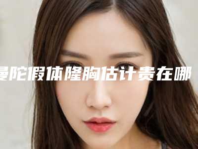 曼陀假体隆胸估计贵在哪里