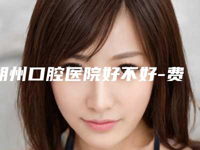 朔州口腔医院好不好-费用表明细一览,曝光
