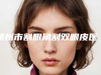 朔州市割眼角割双眼皮医院在榜清单top10名单赶紧收藏(朔州市割眼角割双眼皮整形医院)