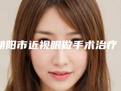 朝阳市近视眼做手术治疗医生排名榜前十强哪个更正规-刘静涛医生汇聚正规机构