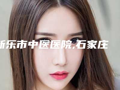 新乐市中医医院,石家庄莱莎缔尔医疗美容诊所各方技术和审美在线PK